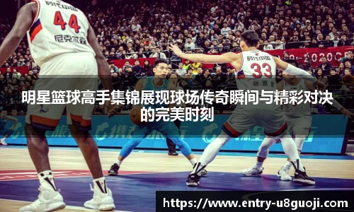 明星篮球高手集锦展现球场传奇瞬间与精彩对决的完美时刻